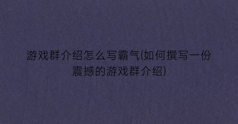 游戏群介绍怎么写霸气(如何撰写一份震撼的游戏群介绍)