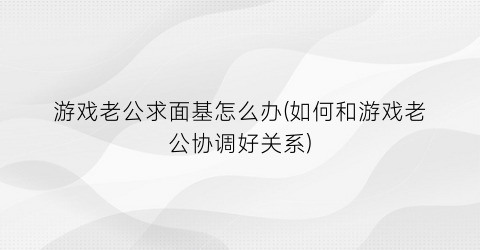 游戏老公求面基怎么办(如何和游戏老公协调好关系)