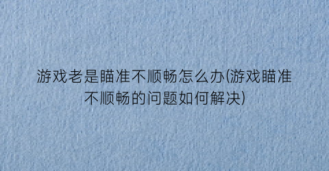 “游戏老是瞄准不顺畅怎么办(游戏瞄准不顺畅的问题如何解决)