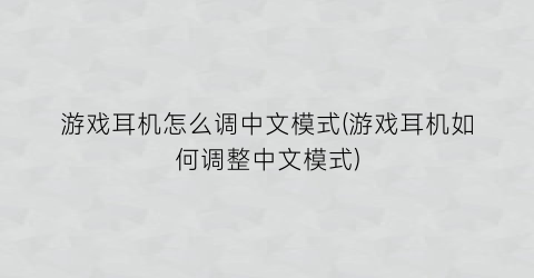 游戏耳机怎么调中文模式(游戏耳机如何调整中文模式)