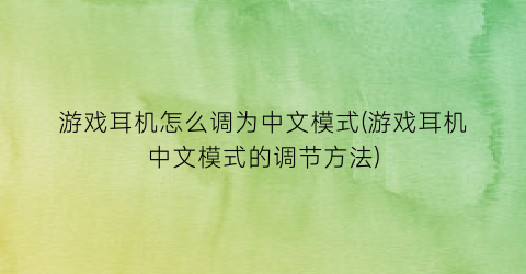 “游戏耳机怎么调为中文模式(游戏耳机中文模式的调节方法)