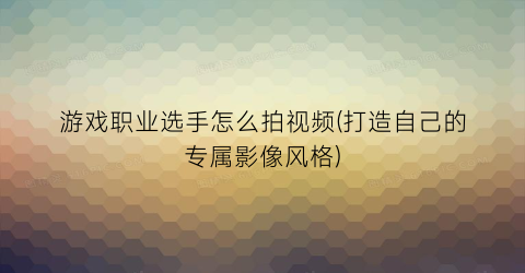 游戏职业选手怎么拍视频(打造自己的专属影像风格)