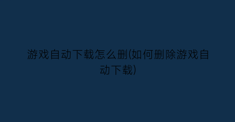 游戏自动下载怎么删(如何删除游戏自动下载)