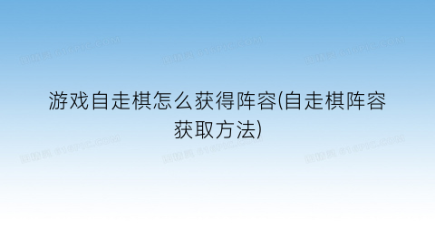 游戏自走棋怎么获得阵容(自走棋阵容获取方法)