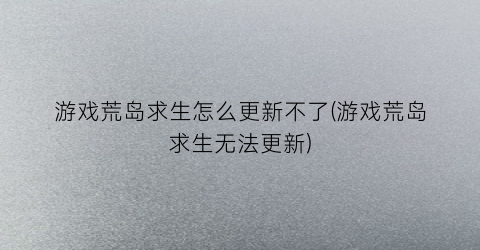 游戏荒岛求生怎么更新不了(游戏荒岛求生无法更新)