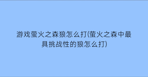 游戏萤火之森狼怎么打(萤火之森中最具挑战性的狼怎么打)