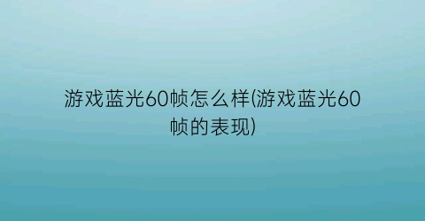 游戏蓝光60帧怎么样(游戏蓝光60帧的表现)