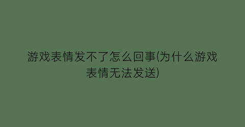 游戏表情发不了怎么回事(为什么游戏表情无法发送)