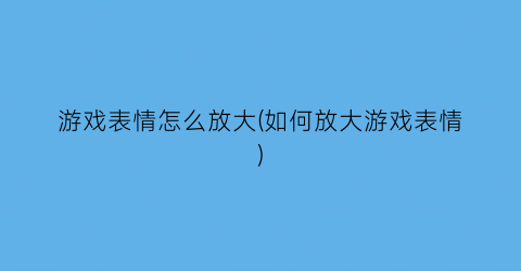 “游戏表情怎么放大(如何放大游戏表情)