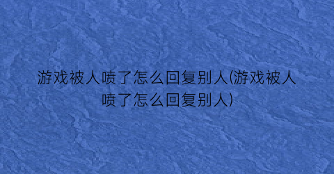 游戏被人喷了怎么回复别人(游戏被人喷了怎么回复别人)