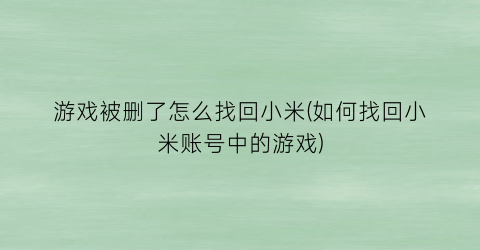 “游戏被删了怎么找回小米(如何找回小米账号中的游戏)