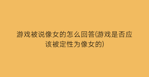 “游戏被说像女的怎么回答(游戏是否应该被定性为像女的)