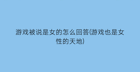 “游戏被说是女的怎么回答(游戏也是女性的天地)