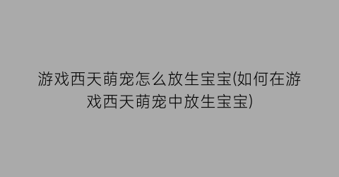 游戏西天萌宠怎么放生宝宝(如何在游戏西天萌宠中放生宝宝)