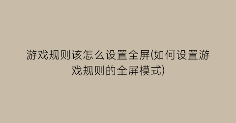 “游戏规则该怎么设置全屏(如何设置游戏规则的全屏模式)