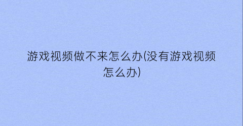 “游戏视频做不来怎么办(没有游戏视频怎么办)