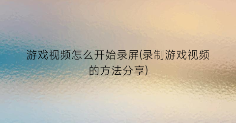 “游戏视频怎么开始录屏(录制游戏视频的方法分享)