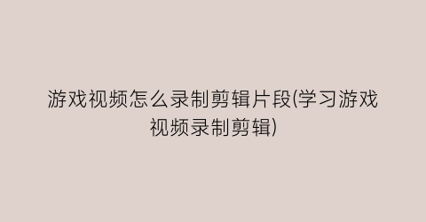 “游戏视频怎么录制剪辑片段(学习游戏视频录制剪辑)