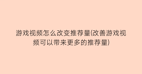 游戏视频怎么改变推荐量(改善游戏视频可以带来更多的推荐量)