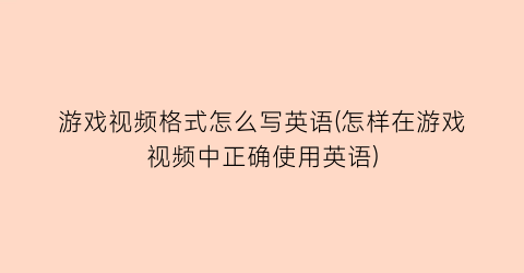 “游戏视频格式怎么写英语(怎样在游戏视频中正确使用英语)