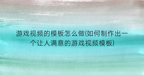 游戏视频的模板怎么做(如何制作出一个让人满意的游戏视频模板)