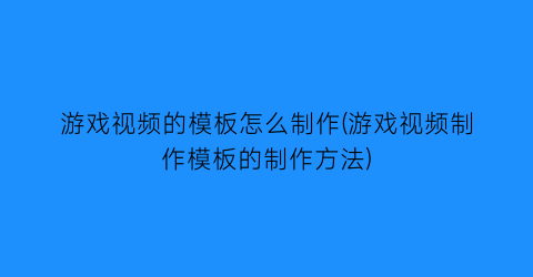 “游戏视频的模板怎么制作(游戏视频制作模板的制作方法)