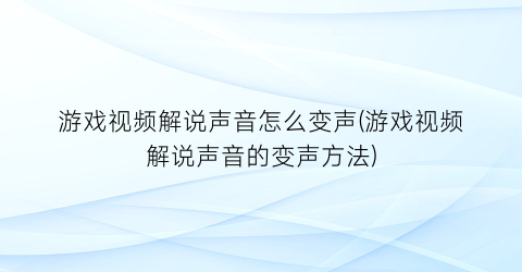 游戏视频解说声音怎么变声(游戏视频解说声音的变声方法)