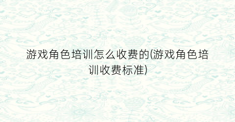 游戏角色培训怎么收费的(游戏角色培训收费标准)