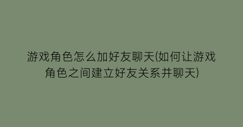 “游戏角色怎么加好友聊天(如何让游戏角色之间建立好友关系并聊天)