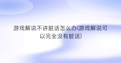 “游戏解说不讲脏话怎么办(游戏解说可以完全没有脏话)