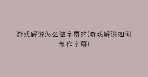 “游戏解说怎么做字幕的(游戏解说如何制作字幕)