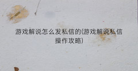 “游戏解说怎么发私信的(游戏解说私信操作攻略)