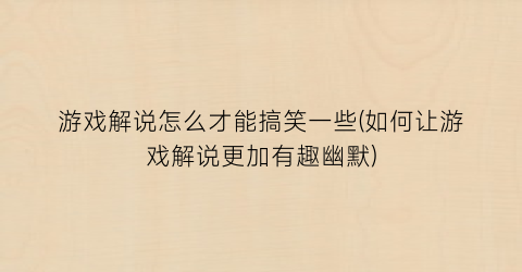 游戏解说怎么才能搞笑一些(如何让游戏解说更加有趣幽默)