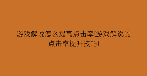 “游戏解说怎么提高点击率(游戏解说的点击率提升技巧)