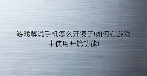 游戏解说手机怎么开镜子(如何在游戏中使用开镜功能)