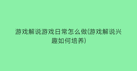 游戏解说游戏日常怎么做(游戏解说兴趣如何培养)