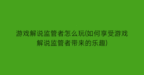 “游戏解说监管者怎么玩(如何享受游戏解说监管者带来的乐趣)