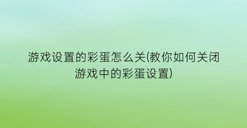 游戏设置的彩蛋怎么关(教你如何关闭游戏中的彩蛋设置)