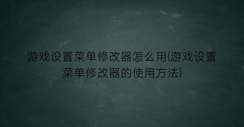 游戏设置菜单修改器怎么用(游戏设置菜单修改器的使用方法)