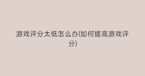 “游戏评分太低怎么办(如何提高游戏评分)