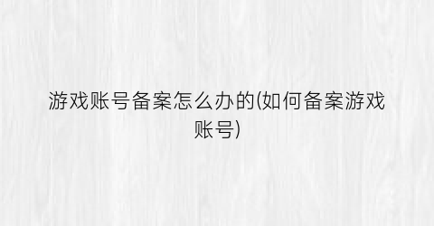 游戏账号备案怎么办的(如何备案游戏账号)