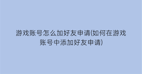 游戏账号怎么加好友申请(如何在游戏账号中添加好友申请)