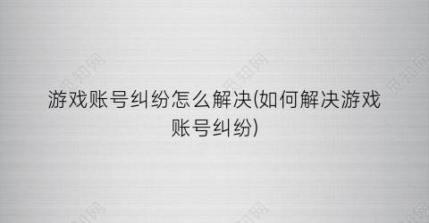 游戏账号纠纷怎么解决(如何解决游戏账号纠纷)