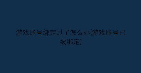 游戏账号绑定过了怎么办(游戏账号已被绑定)