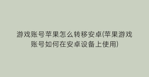 游戏账号苹果怎么转移安卓(苹果游戏账号如何在安卓设备上使用)