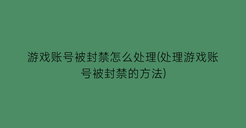 “游戏账号被封禁怎么处理(处理游戏账号被封禁的方法)