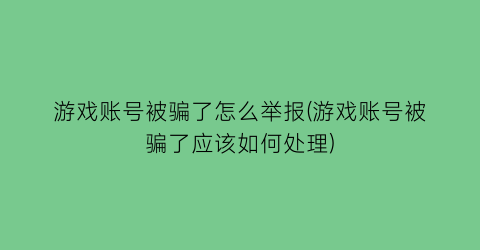 “游戏账号被骗了怎么举报(游戏账号被骗了应该如何处理)