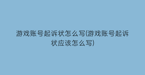 “游戏账号起诉状怎么写(游戏账号起诉状应该怎么写)