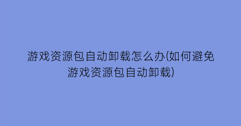 “游戏资源包自动卸载怎么办(如何避免游戏资源包自动卸载)