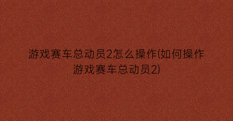 “游戏赛车总动员2怎么操作(如何操作游戏赛车总动员2)